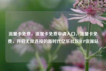 流量卡免费，流量卡免费申请入口，流量卡免费，开启无限连接的新时代亿乐社区SUP货源站