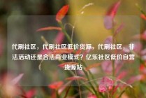 代刷社区，代刷社区低价货源，代刷社区，非法活动还是合法商业模式？亿乐社区低价自营货源站