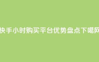 快手24小时购买平台优势盘点