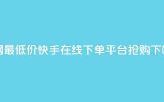 全网最低价！快手在线下单平台抢购！