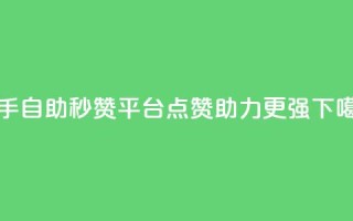 快手自助秒赞平台，点赞助力更强