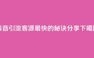 抖音引流客源最快的秘诀分享