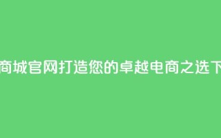 卡盟商城官网：打造您的卓越电商之选