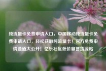 纯流量卡免费申请入口，中国移动纯流量卡免费申请入口，轻松获取纯流量卡！官方免费申请通道大公开！亿乐社区低价自营货源站