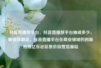 抖音直播放平台，抖音直播放平台抽成多少，解锁新潮流，抖音直播平台在商业领域的创新应用亿乐社区低价自营货源站