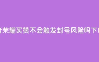 王者荣耀买赞不会触发封号风险吗？