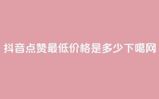 抖音点赞最低价格是多少？