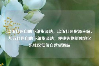玖伍社区自助下单货源站，玖伍社区货源主站，九五社区自助下单货源站，便捷购物新体验亿乐社区低价自营货源站