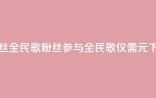 1元3000粉丝全民K歌(3000粉丝参与全民K歌仅需1元)