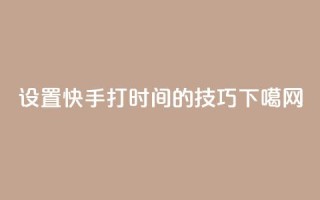 设置快手打call时间的技巧
