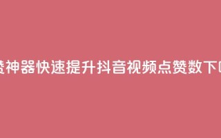 点赞神器！快速提升抖音视频点赞数