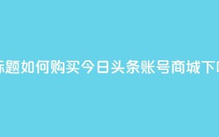 新标题：如何购买今日头条账号商城？