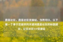 直客社区，直客社区货源站，当然可以。以下是一个基于您提供的关键词直客社区的标题建议，亿乐社区SUP货源站