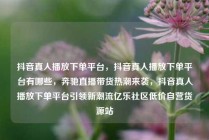 抖音真人播放下单平台，抖音真人播放下单平台有哪些，奔驰直播带货热潮来袭，抖音真人播放下单平台引领新潮流亿乐社区低价自营货源站