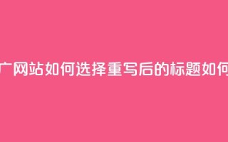 快手流量推广网站(原标题：快手流量推广网站如何选择重写后的标题：如何选择适合快手流量推广的网站)