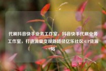 代刷抖音快手业务工作室，抖音快手代刷业务工作室，打造流量变现新路径亿乐社区SUP货源站