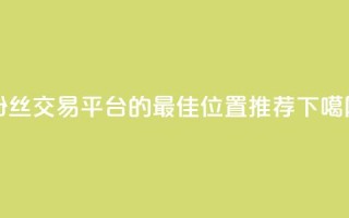 粉丝交易平台的最佳位置推荐