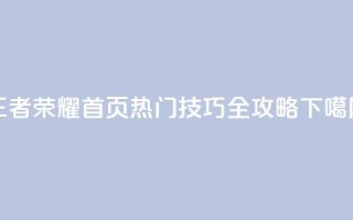 王者荣耀首页热门技巧全攻略