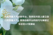 抖音直播人气自助平台，如何在抖音上建立自己的直播人气，使用自助平台的技巧与策略亿乐社区SUP货源站