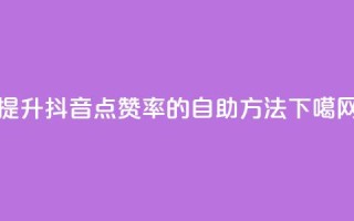 提升抖音点赞率的自助方法