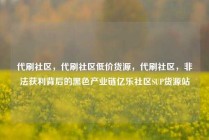 代刷社区，代刷社区低价货源，代刷社区，非法获利背后的黑色产业链亿乐社区SUP货源站