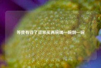 等我有钱了豆浆买两碗喝一碗倒一碗