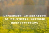 联通19元无限流量卡，联通19元无限流量卡套餐介绍，联通19元无限流量卡，畅享无尽网络新选择亿乐社区低价自营货源站