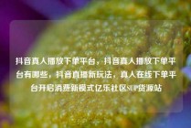 抖音真人播放下单平台，抖音真人播放下单平台有哪些，抖音直播新玩法，真人在线下单平台开启消费新模式亿乐社区SUP货源站