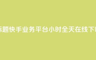 新标题：快手业务平台24小时全天在线