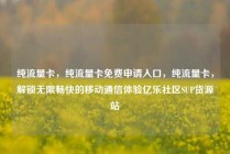 纯流量卡，纯流量卡免费申请入口，纯流量卡，解锁无限畅快的移动通信体验亿乐社区SUP货源站
