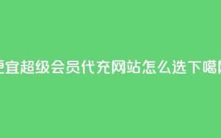 便宜QQ超级会员代充网站怎么选？