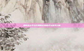 揭秘粉丝平台代理的运营模式与优势分析