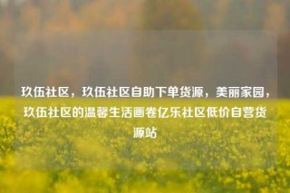 玖伍社区，玖伍社区自助下单货源，美丽家园，玖伍社区的温馨生活画卷亿乐社区低价自营货源站