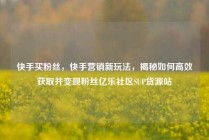 快手买粉丝，快手营销新玩法，揭秘如何高效获取并变现粉丝亿乐社区SUP货源站
