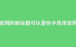 快手热度网站平台官网的新标题可以是：快手热度官网，探索新内容