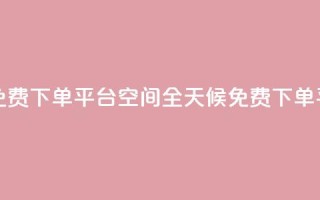 24小时自助免费下单平台qq空间(全天候免费下单平台)