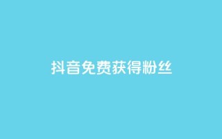 抖音免费获得10000粉丝 - 抖音点赞充值链接在哪里