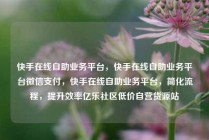 快手在线自助业务平台，快手在线自助业务平台微信支付，快手在线自助业务平台，简化流程，提升效率亿乐社区低价自营货源站