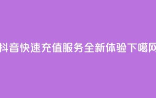 抖音快速充值服务-全新APP体验