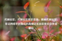 代刷社区，代刷社区低价货源，揭秘代刷社区，非法网络平台背后的真相亿乐社区低价自营货源站