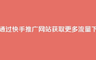 如何通过快手推广网站获取更多流量
