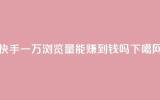 快手一万浏览量能赚到钱吗？