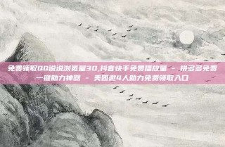 免费领取QQ说说浏览量30,抖音快手免费播放量 - 拼多多免费一键助力神器 - 美团邀4人助力免费领取入口