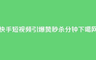 快手短视频引爆！3000赞秒杀1分钟