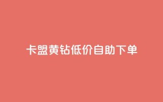 卡盟黄钻低价自助下单 - 低价自助下单：卡盟黄钻优惠活动~