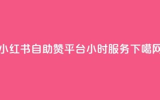 小红书自助赞平台24小时服务