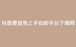 抖音便宜易上手自助平台