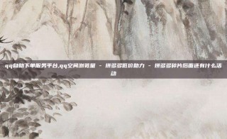 qq自助下单服务平台,qq空间浏览量 - 拼多多低价助力 - 拼多多碎片后面还有什么活动