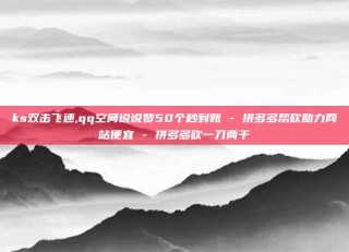 ks双击飞速,qq空间说说赞50个秒到账 - 拼多多帮砍助力网站便宜 - 拼多多砍一刀两千