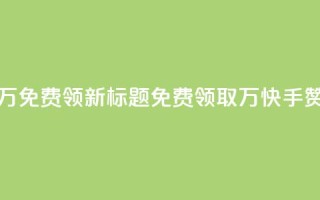 快手赞1万免费领新标题：免费领取1万快手赞!